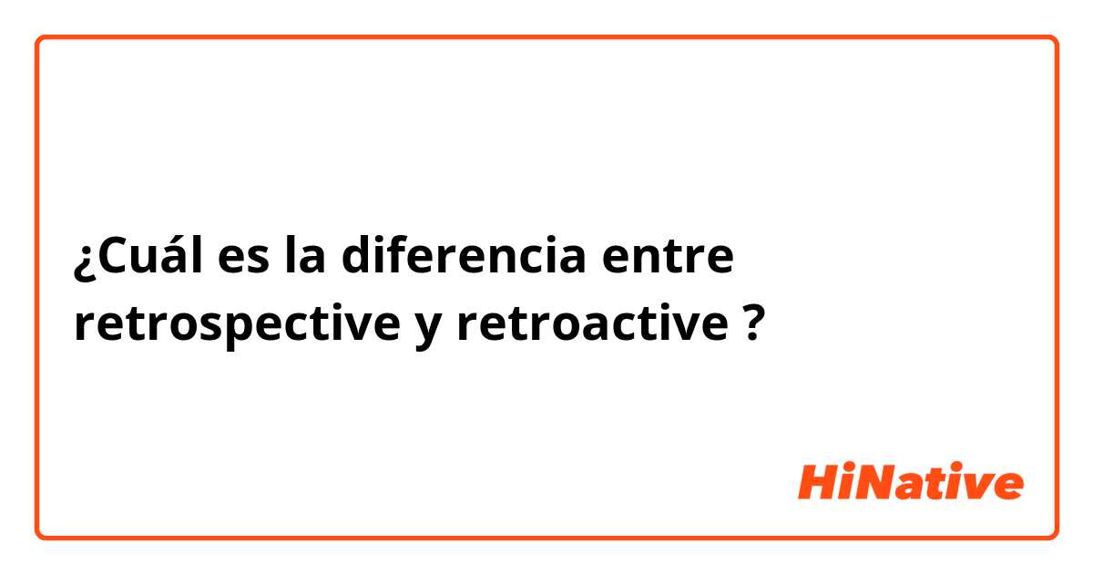 ¿Cuál es la diferencia entre retrospective y retroactive ?
