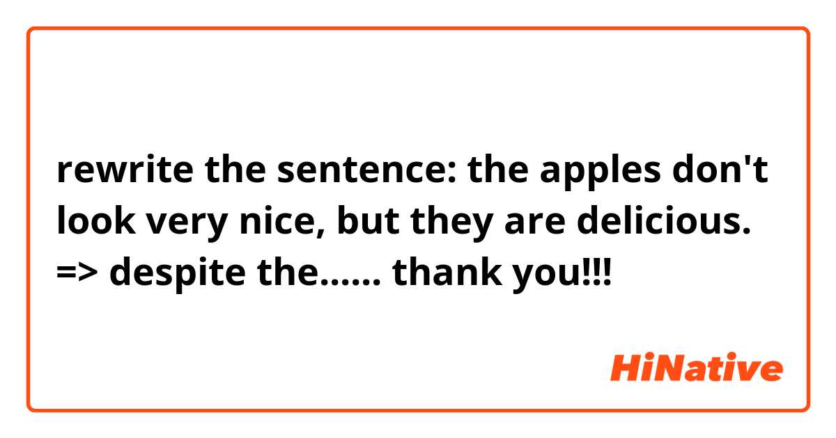 rewrite the sentence: the apples don't look very nice, but they are delicious.
=> despite the......
thank you!!!