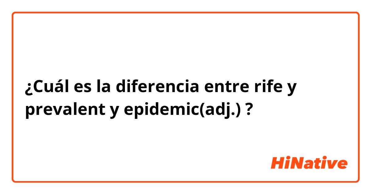 ¿Cuál es la diferencia entre rife y prevalent y epidemic(adj.) ?