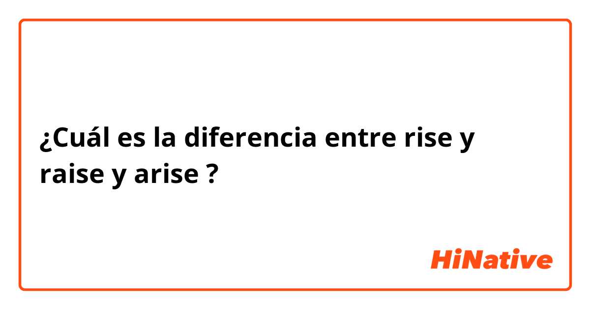 ¿Cuál es la diferencia entre rise y raise y arise ?