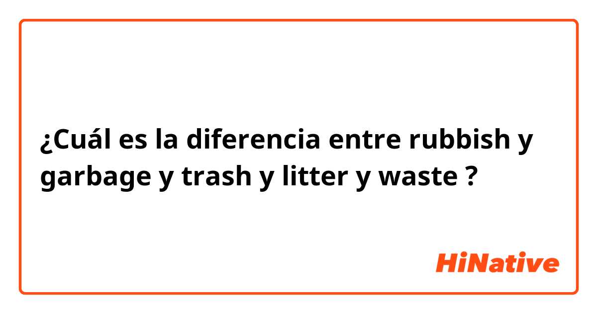 ¿Cuál es la diferencia entre rubbish  y garbage y trash y litter y waste ?