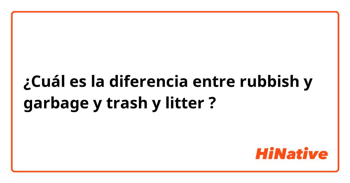 ¿Cuál es la diferencia entre rubbish y garbage y trash y litter ?
