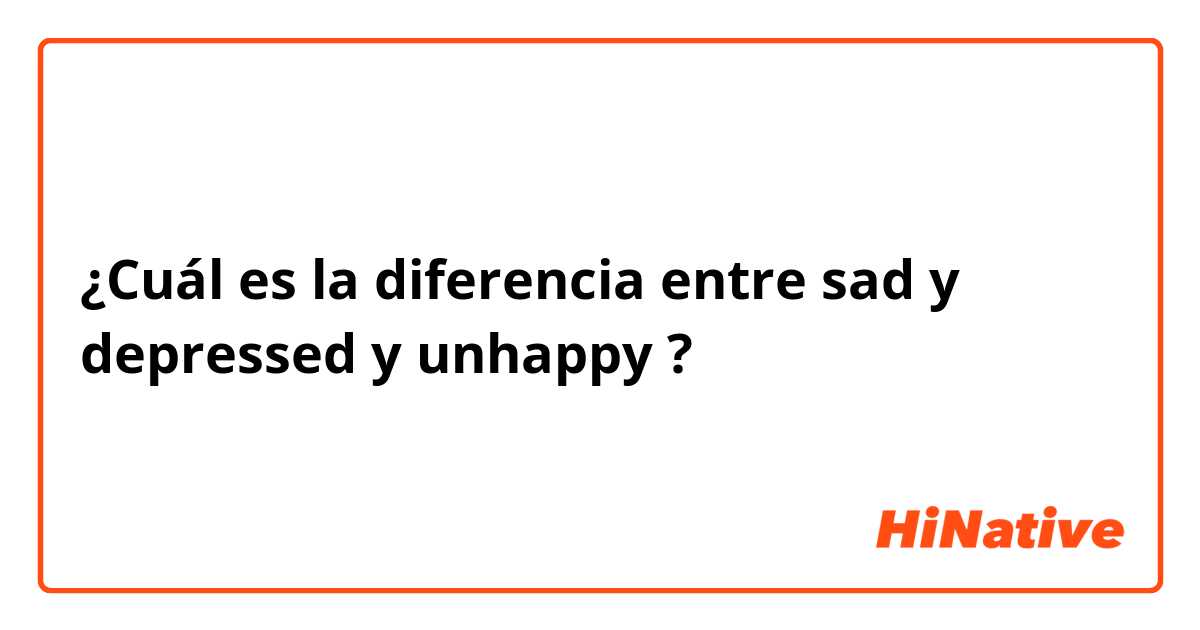 ¿Cuál es la diferencia entre sad y depressed y unhappy ?
