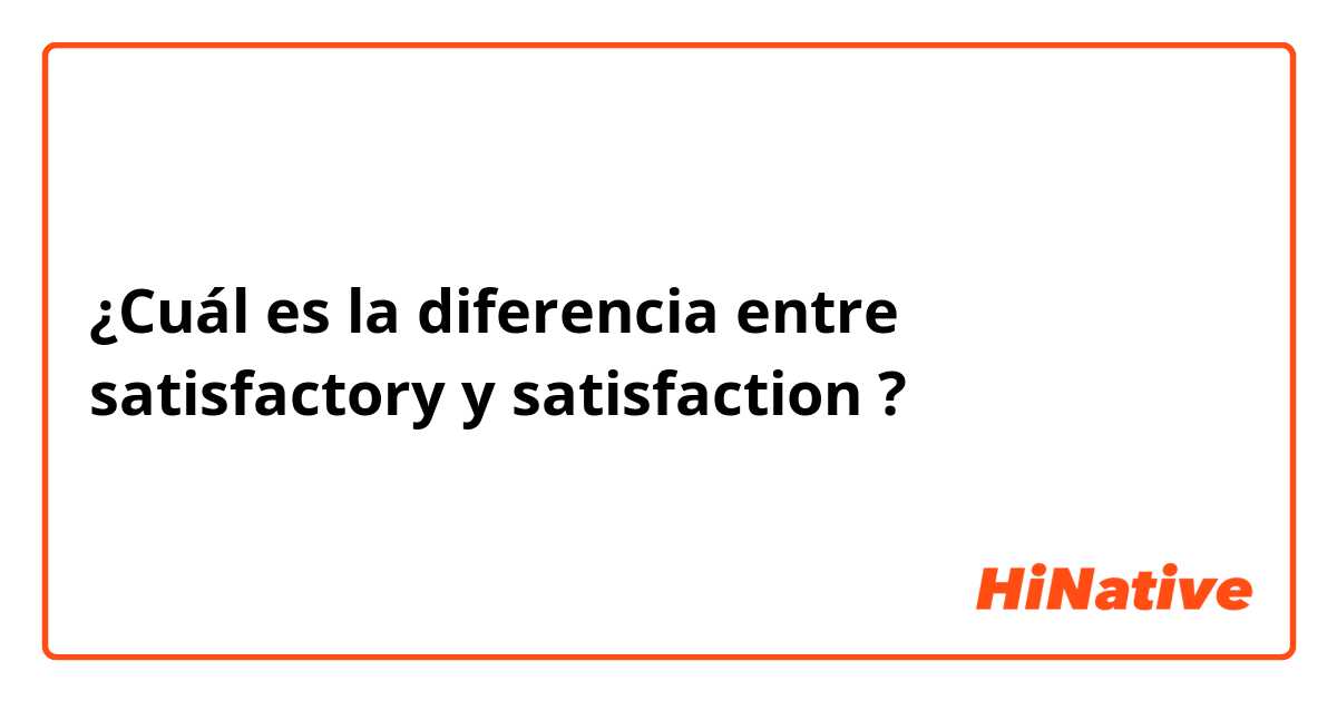 ¿Cuál es la diferencia entre satisfactory y satisfaction ?