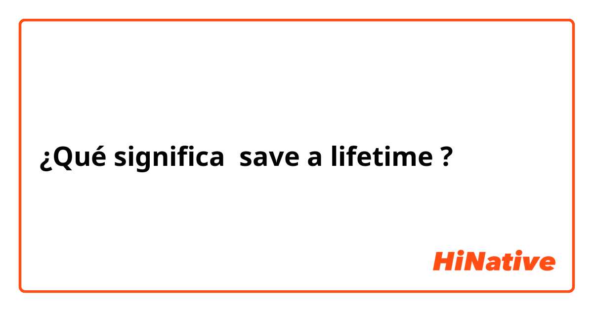 ¿Qué significa save a lifetime?