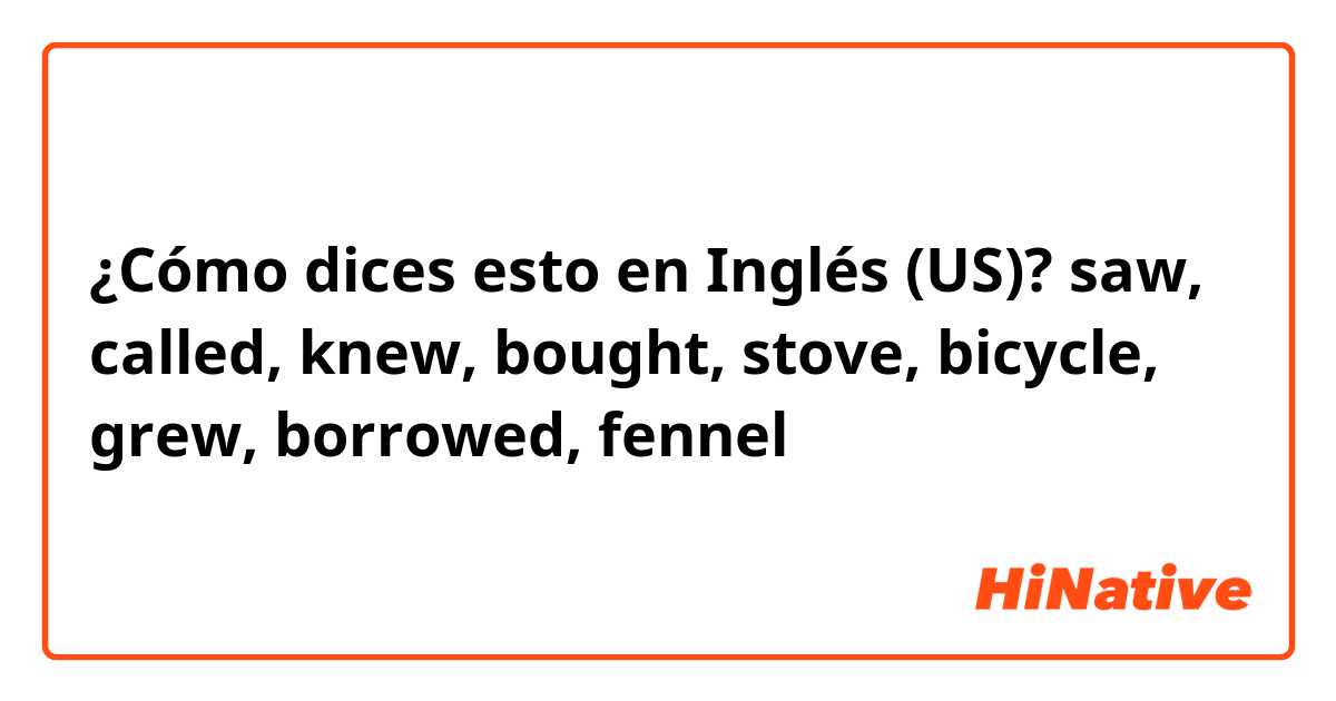 ¿Cómo dices esto en Inglés (US)? saw, called, knew, bought, stove, bicycle, grew, borrowed, fennel