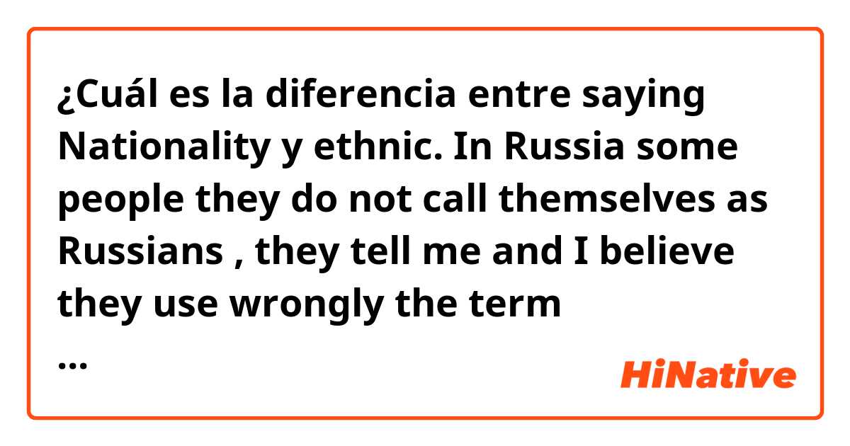 ¿Cuál es la diferencia entre saying Nationality  y ethnic. In Russia some people they do not call themselves as Russians , they tell me and I believe they use wrongly the term “Nationality” , they keep saying they have another nationality rather than the Russian but they were born in the Russian Fed. so ?