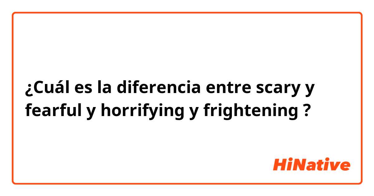 ¿Cuál es la diferencia entre scary y fearful y horrifying y frightening ?
