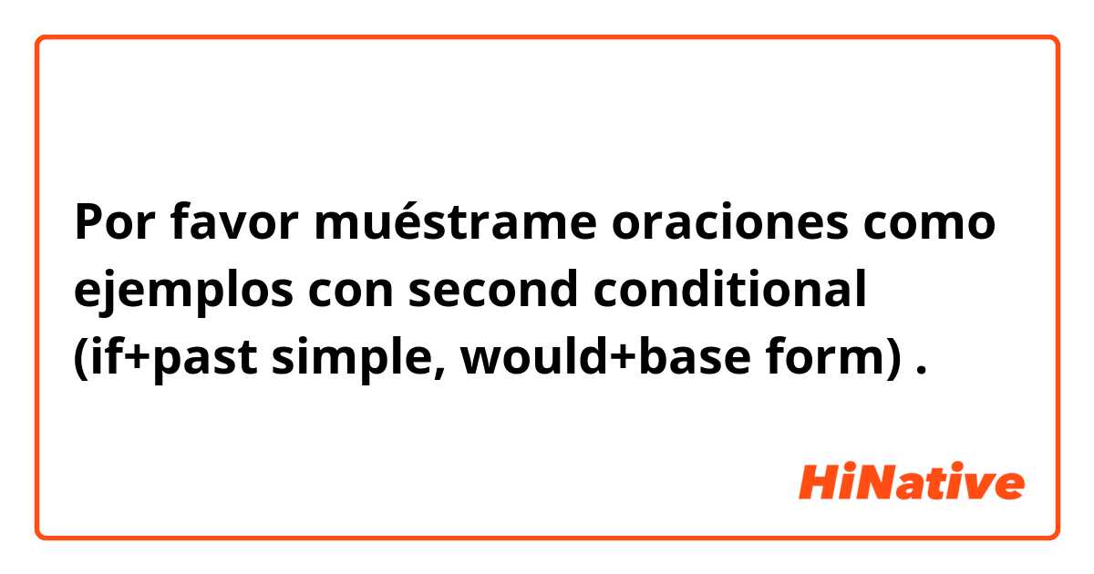 Por favor muéstrame oraciones como ejemplos con second conditional (if+past simple, would+base form).