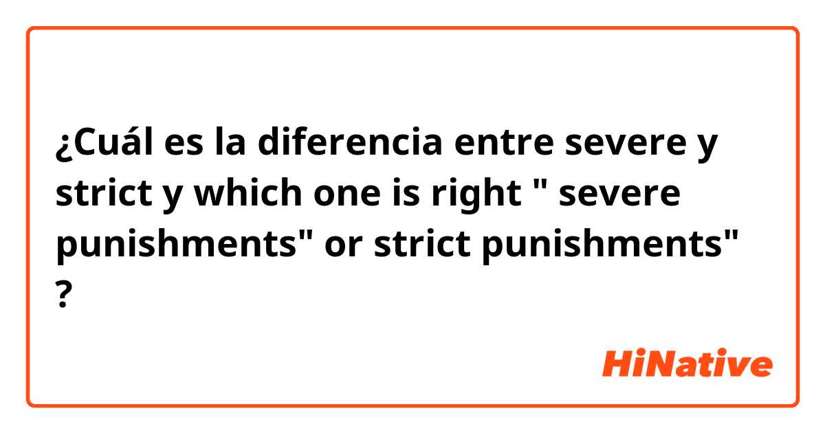 ¿Cuál es la diferencia entre severe  y strict  y which one is right " severe punishments" or strict punishments" ?