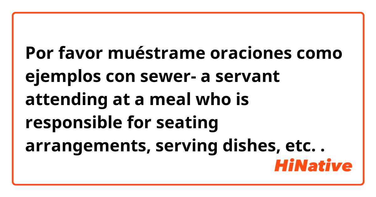 Por favor muéstrame oraciones como ejemplos con sewer- a servant attending at a meal who is responsible for seating arrangements, serving dishes, etc..