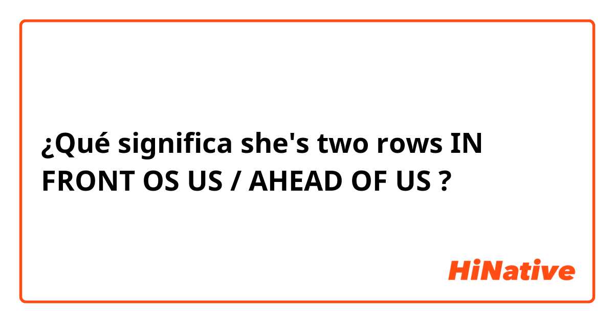 ¿Qué significa she's two rows IN FRONT OS US / AHEAD OF US?