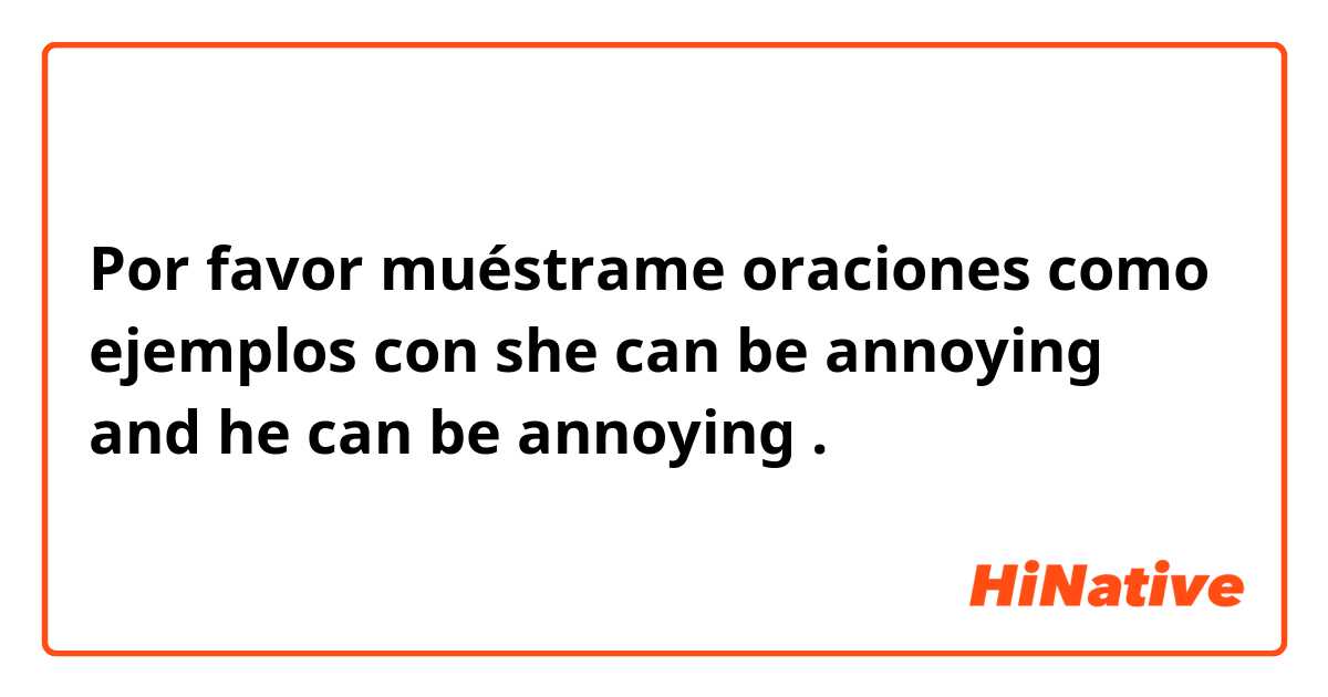 Por favor muéstrame oraciones como ejemplos con she can be annoying and he can be annoying.
