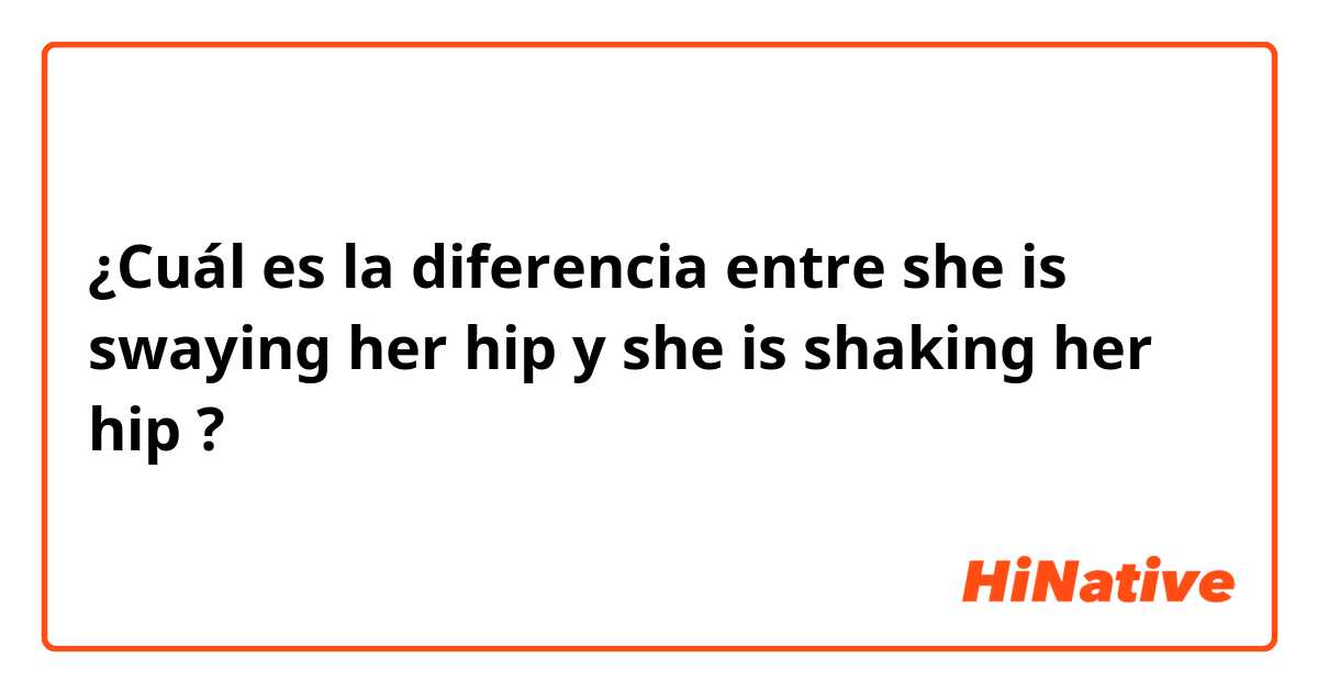 ¿Cuál es la diferencia entre she is swaying her hip y she is shaking her hip ?