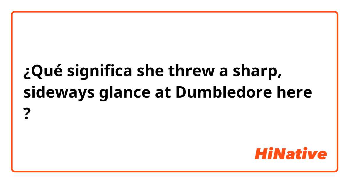 ¿Qué significa she threw a sharp, sideways glance at Dumbledore here?