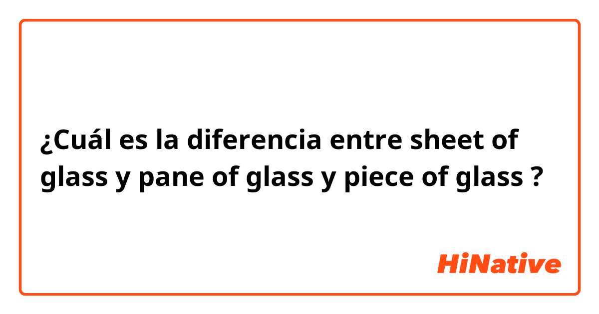 ¿Cuál es la diferencia entre sheet of glass y pane of glass y piece of glass ?