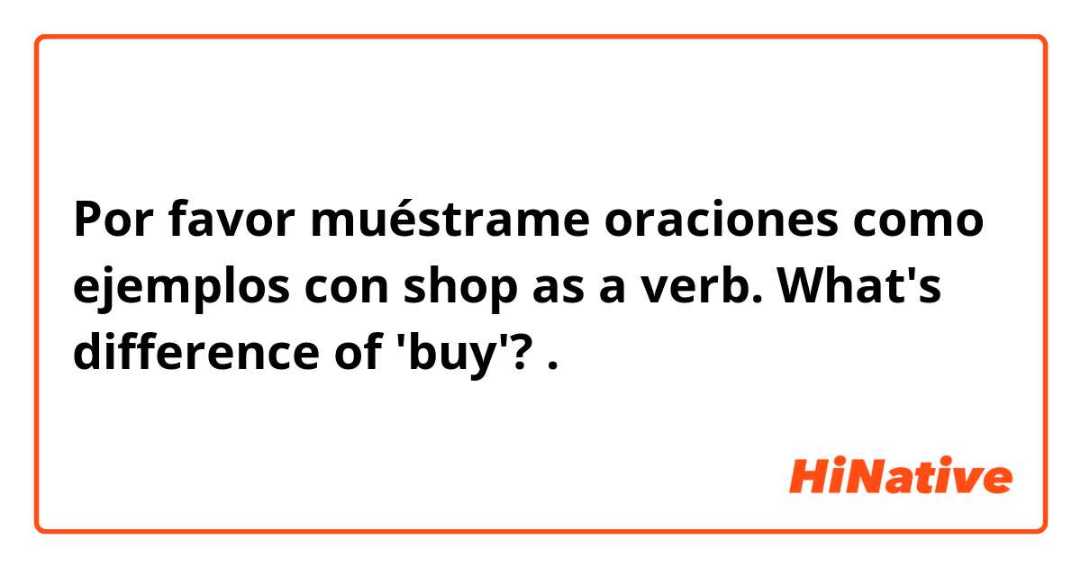 Por favor muéstrame oraciones como ejemplos con shop as a verb. What's difference of 'buy'?.