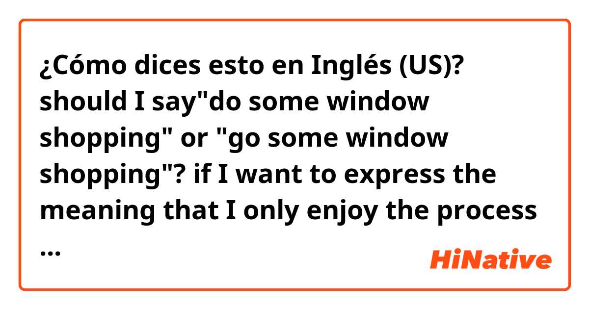 ¿Cómo dices esto en Inglés (US)? should I say"do some window shopping" or "go some window shopping"? if I want to express the meaning that I only enjoy the process of watching the items in stores without buying anything.
