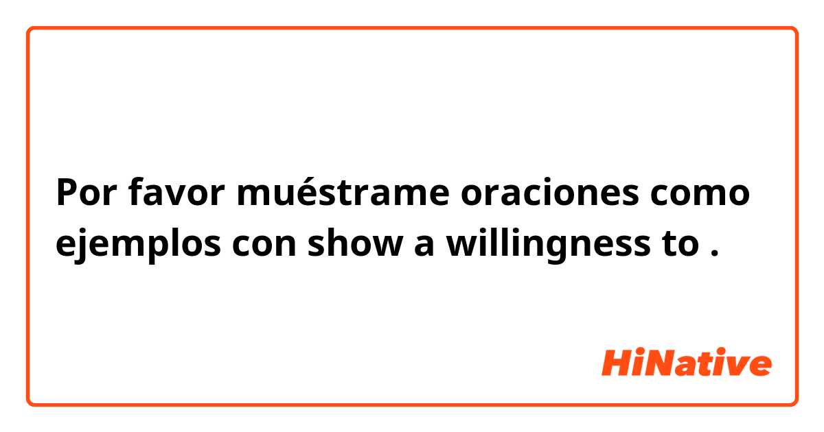 Por favor muéstrame oraciones como ejemplos con show a willingness to.