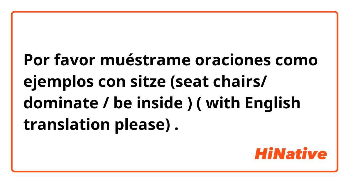 Por favor muéstrame oraciones como ejemplos con sitze (seat chairs/ dominate / be inside ) ( with English translation please).
