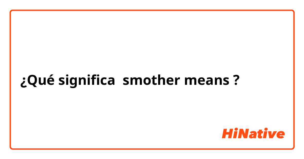 ¿Qué significa smother means ?