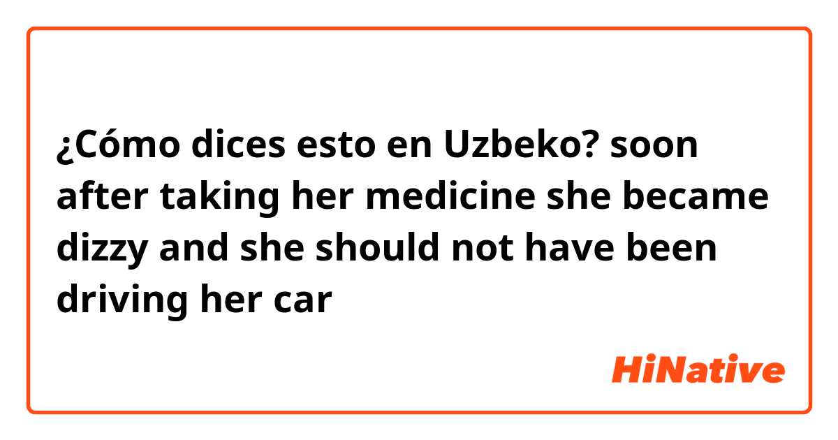 ¿Cómo dices esto en Uzbeko? soon after taking her medicine she became dizzy and she should not have been driving her car