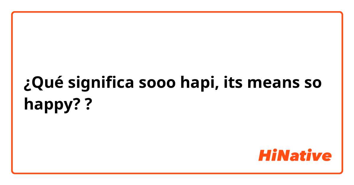 ¿Qué significa sooo hapi, its means so happy??