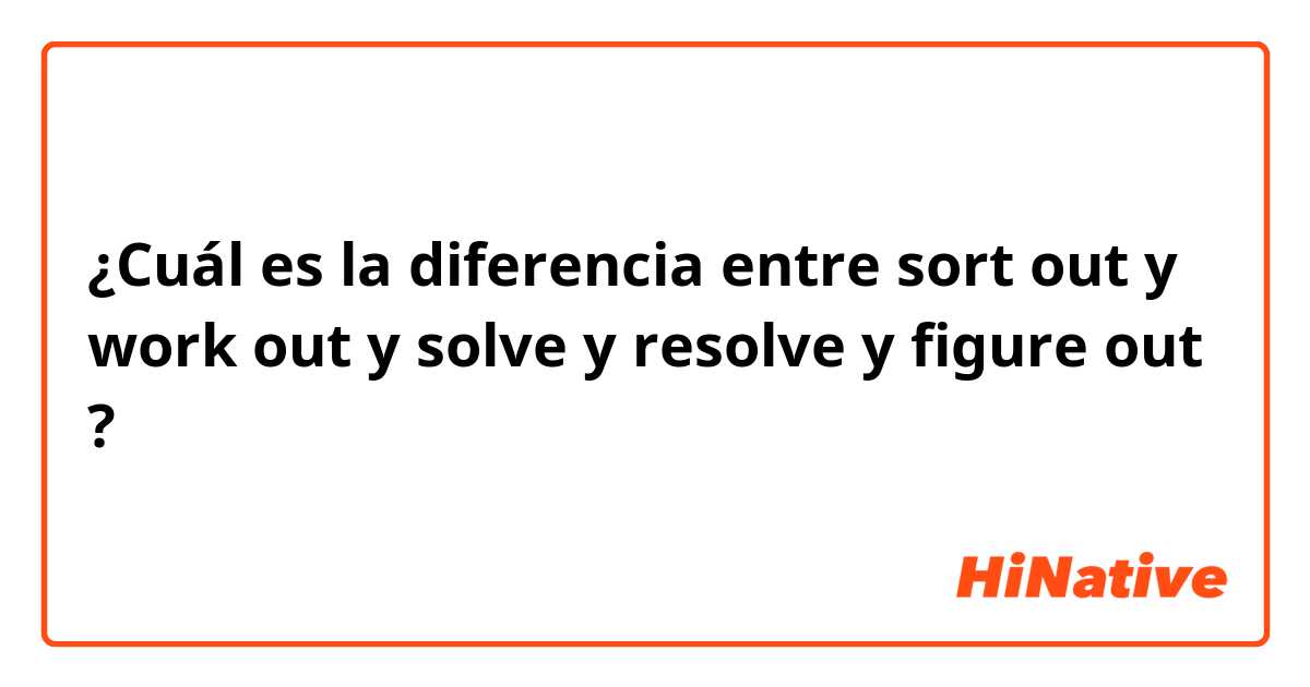 ¿Cuál es la diferencia entre sort out y work out y solve y resolve y figure out ?