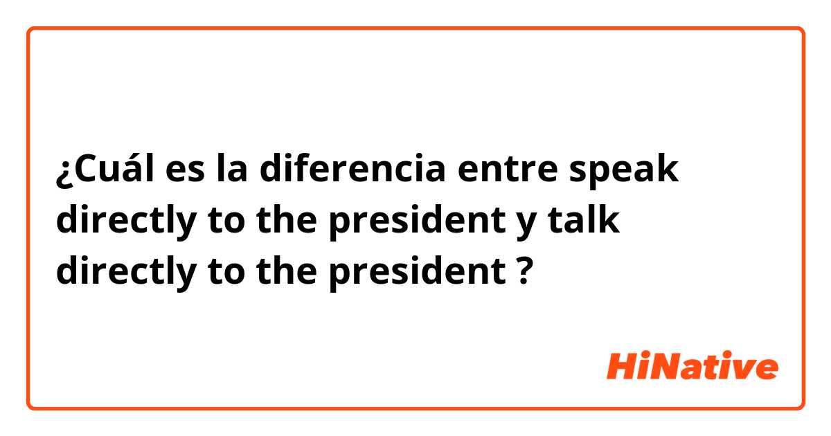 ¿Cuál es la diferencia entre speak directly to the president y talk directly to the president ?