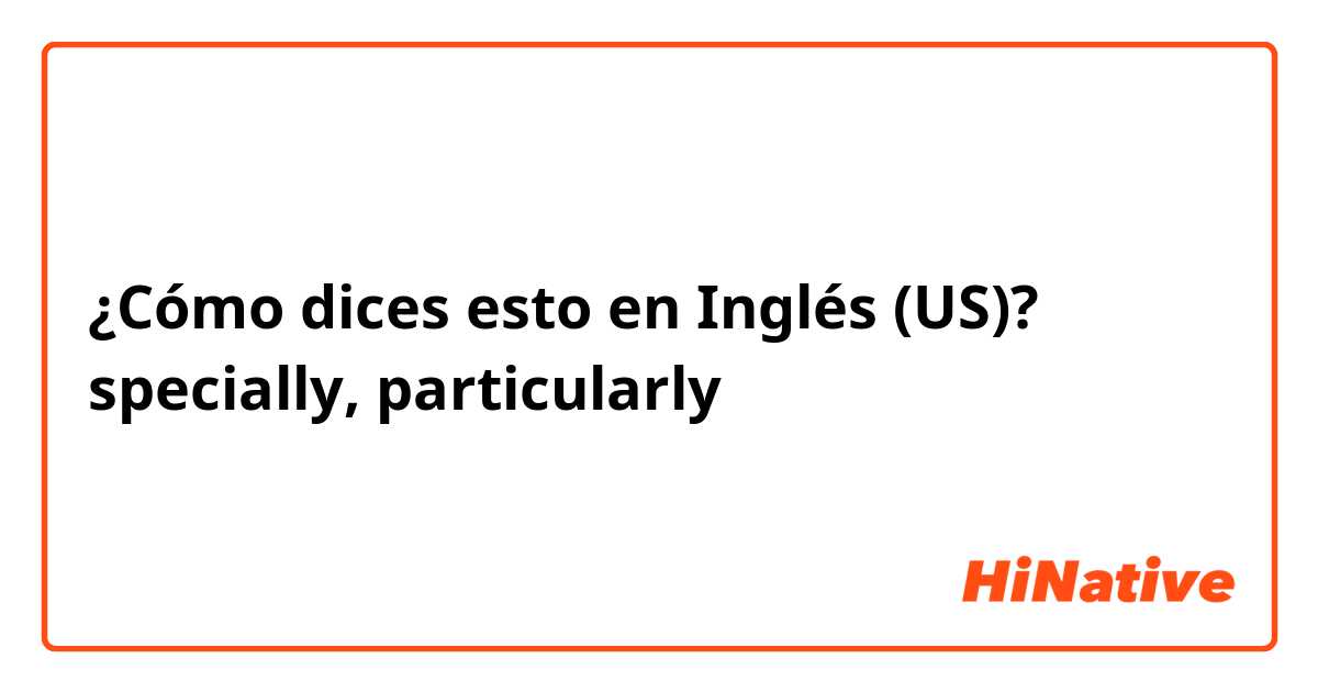 ¿Cómo dices esto en Inglés (US)? specially, particularly 차이