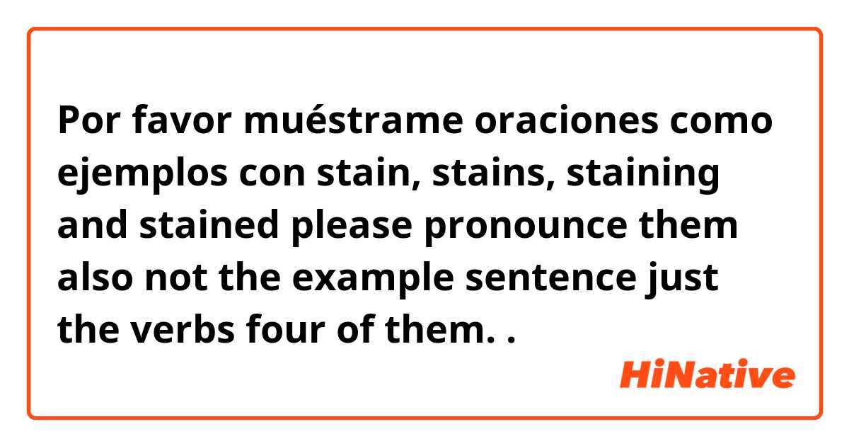 Por favor muéstrame oraciones como ejemplos con stain, stains, staining and stained please pronounce them also not the example sentence just the verbs four of them. 

.