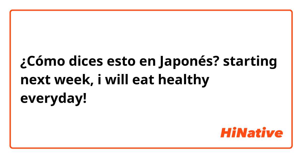¿Cómo dices esto en Japonés? starting next week, i will eat healthy everyday!