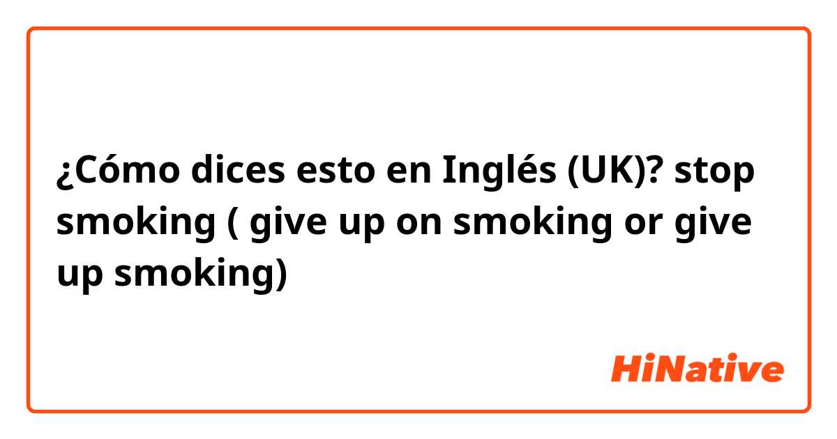 ¿Cómo dices esto en Inglés (UK)? stop smoking ( give up on smoking or give up smoking)