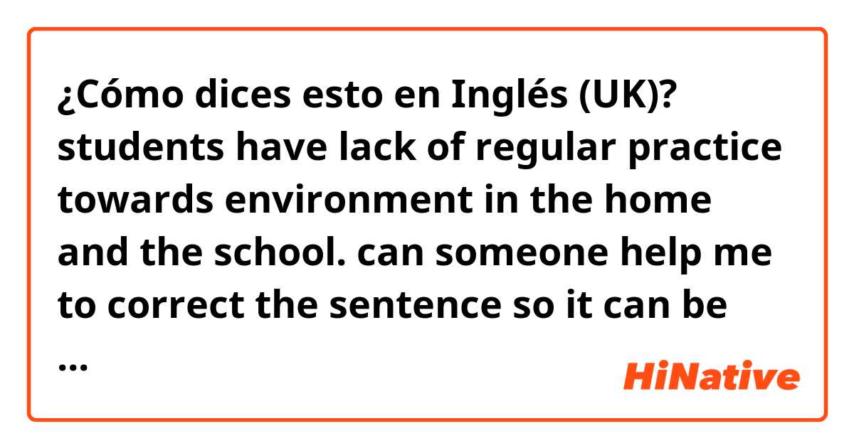 ¿Cómo dices esto en Inglés (UK)? students have lack of regular practice towards environment in the home and the school. can someone help me to correct the sentence so it can be read out more smoothly? urgent 