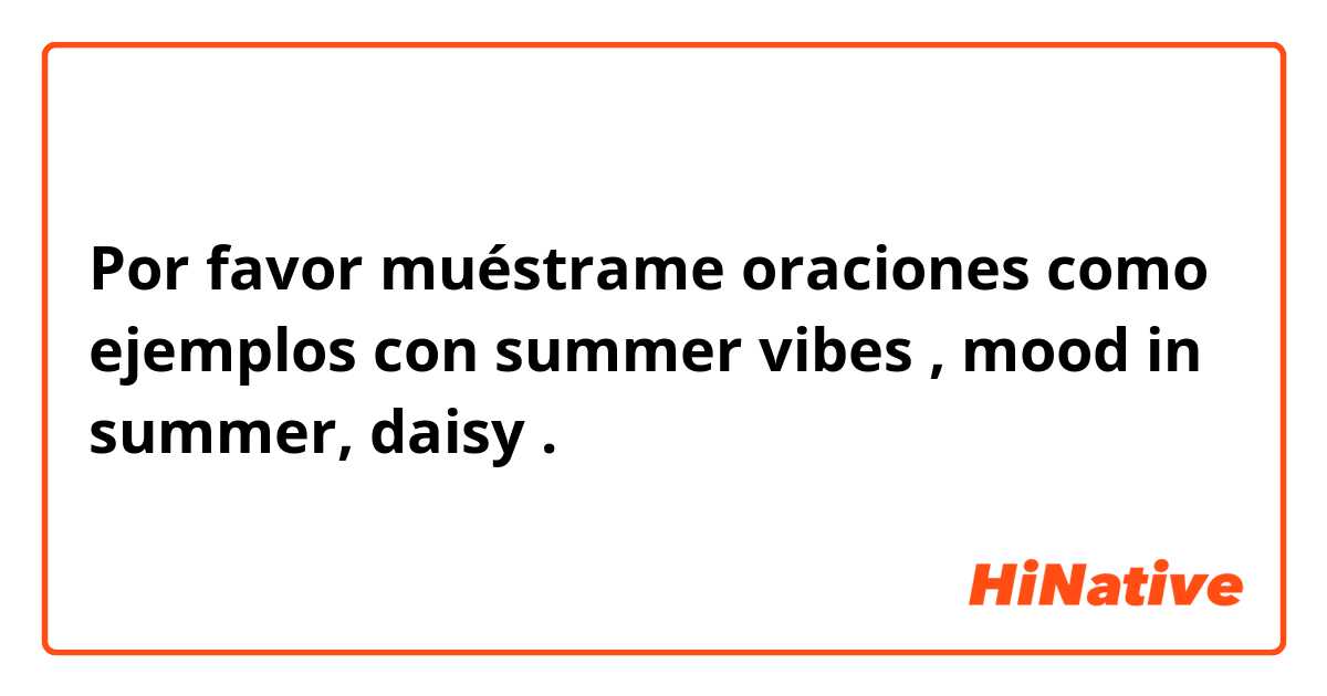 Por favor muéstrame oraciones como ejemplos con summer vibes , mood in summer, daisy.