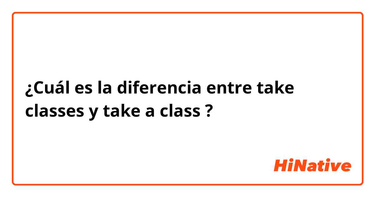 ¿Cuál es la diferencia entre take classes y take a class ?
