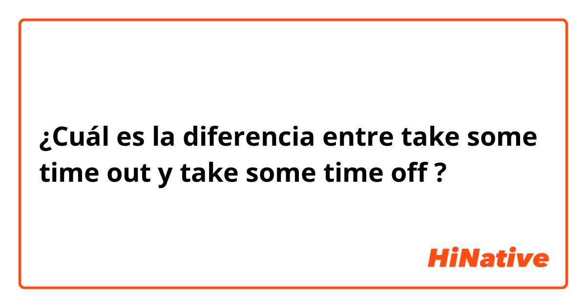 ¿Cuál es la diferencia entre take some time out y take some time off ?