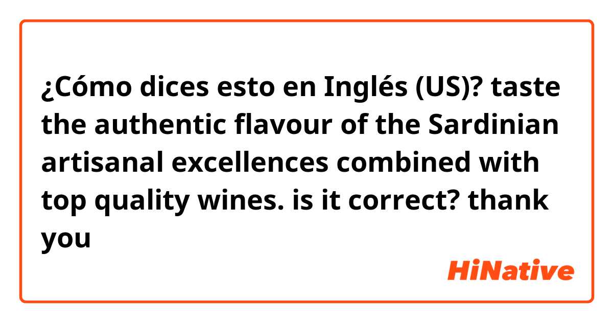 ¿Cómo dices esto en Inglés (US)? taste the authentic flavour of the Sardinian artisanal excellences combined with top quality wines. is it correct? thank you 