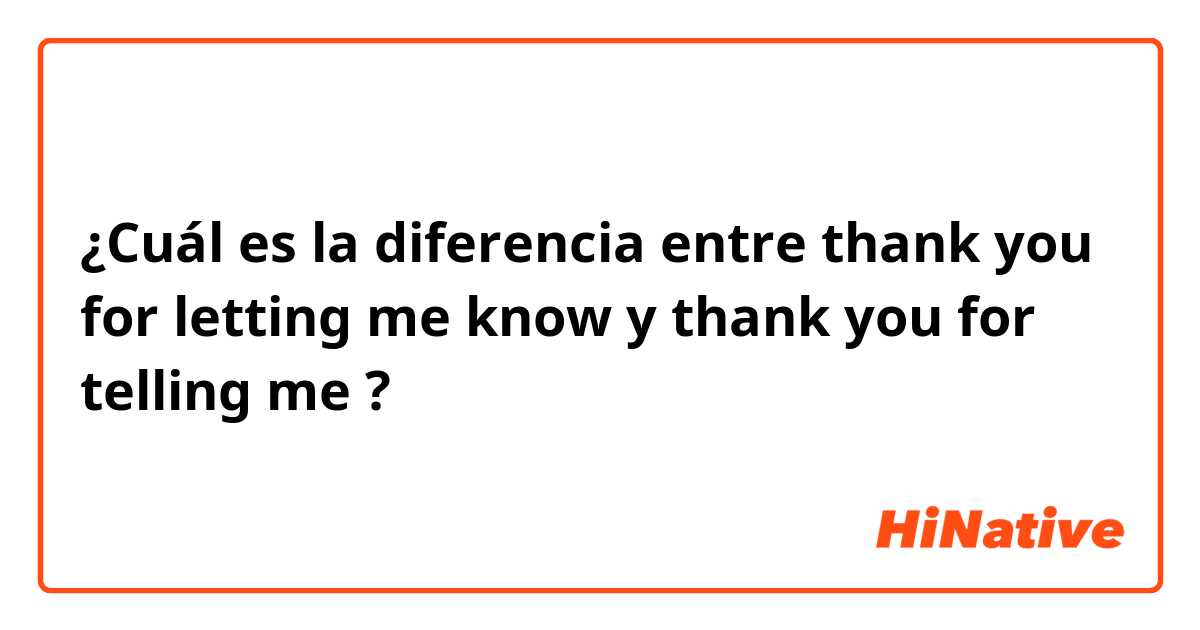 ¿Cuál es la diferencia entre thank you for letting me know  y thank you for telling me  ?