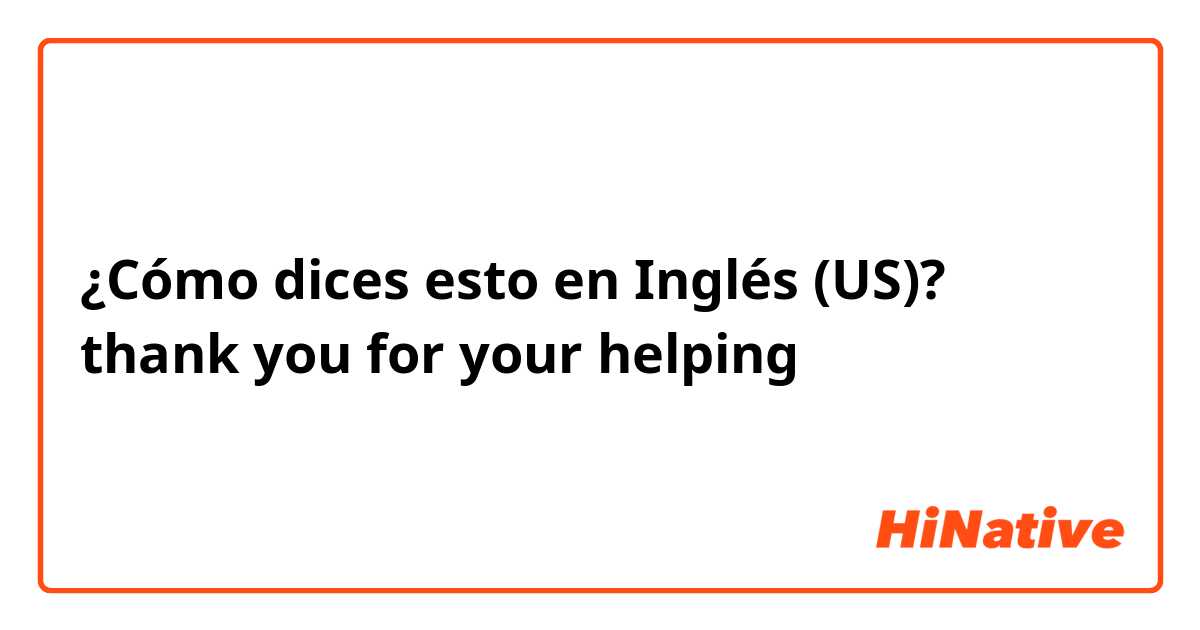 ¿Cómo dices esto en Inglés (US)? thank you for your helping