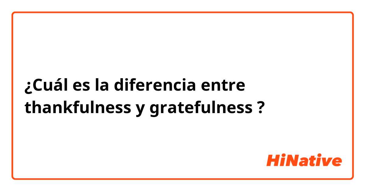 ¿Cuál es la diferencia entre thankfulness y gratefulness ?