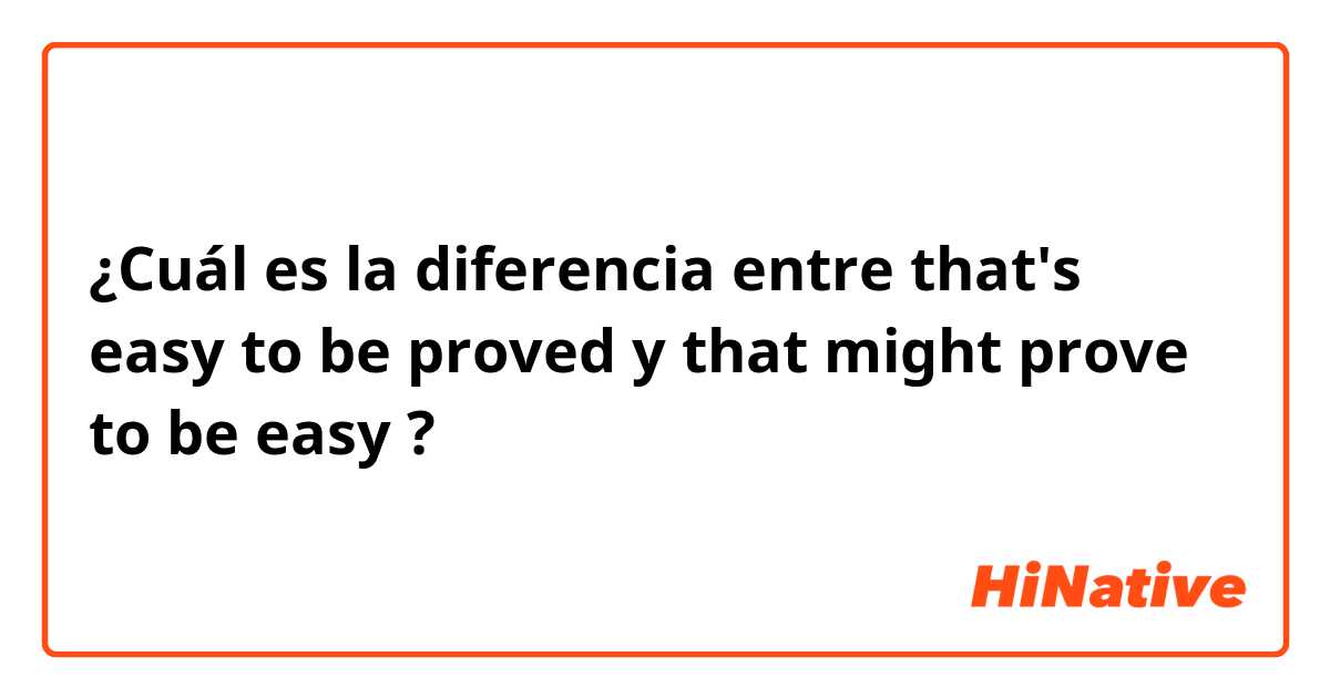 ¿Cuál es la diferencia entre that's easy to be proved y that might prove to be easy  ?