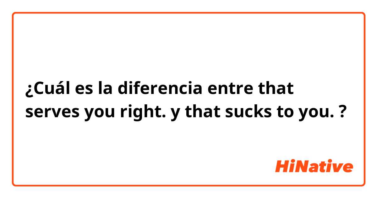 ¿Cuál es la diferencia entre that serves you right. y that sucks to you.  ?