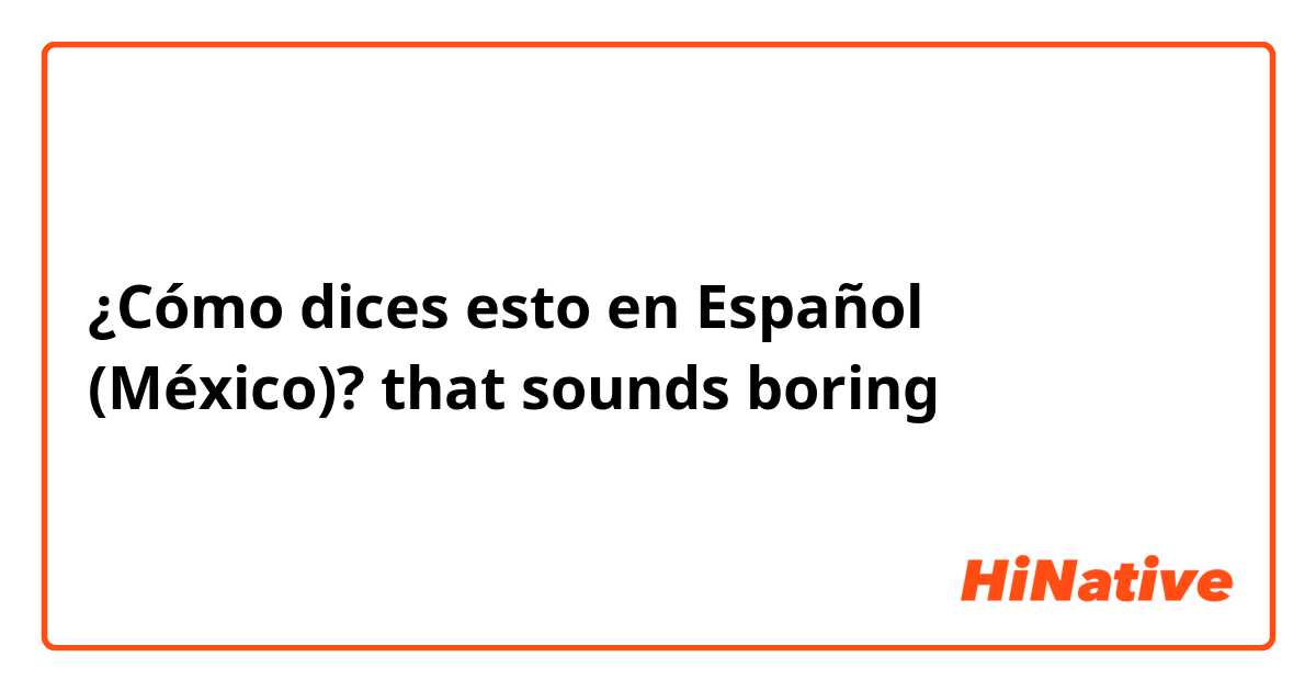 ¿Cómo dices esto en Español (México)? that sounds boring