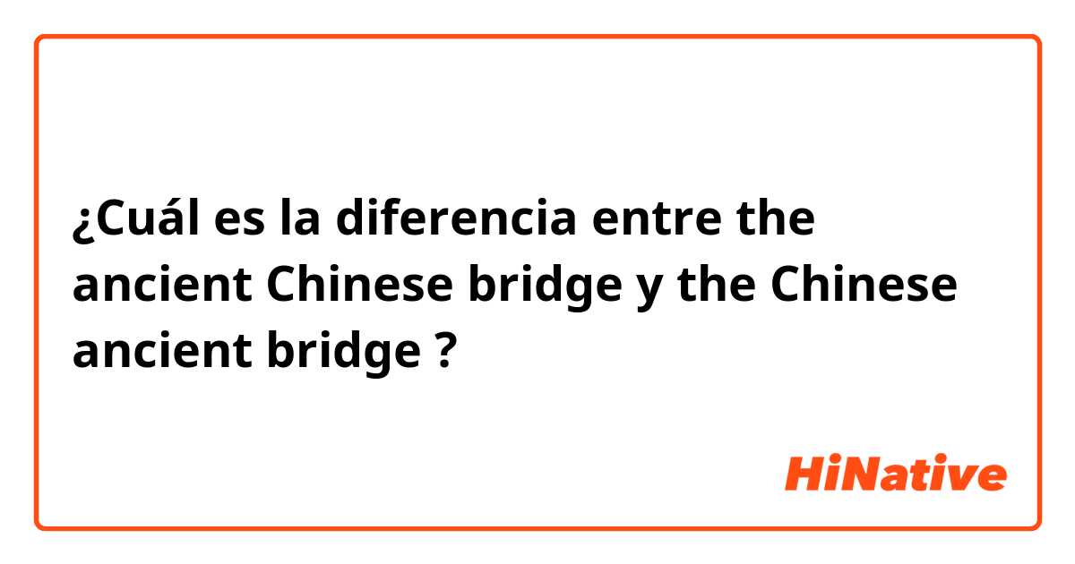 ¿Cuál es la diferencia entre the ancient Chinese bridge  y the Chinese ancient bridge  ?