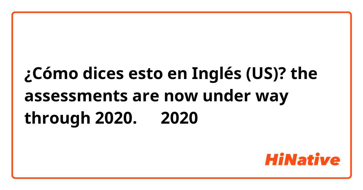 ¿Cómo dices esto en Inglés (US)? the assessments are now under way through 2020.
（於2020年將持續進行評估）