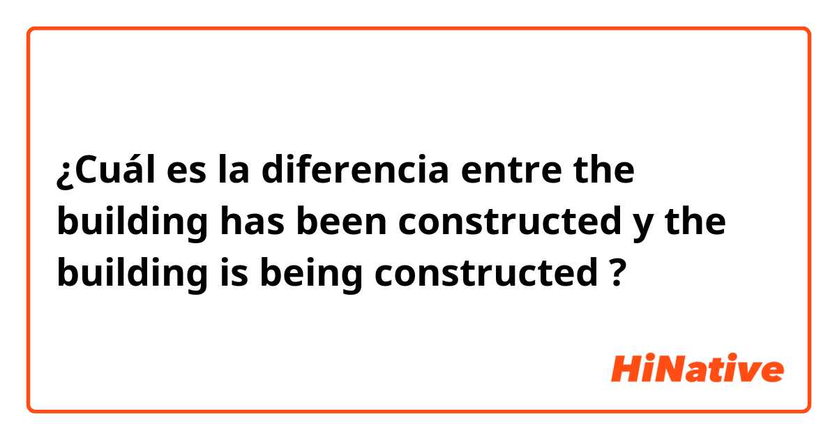 ¿Cuál es la diferencia entre the building has been constructed  y the building is being constructed ?