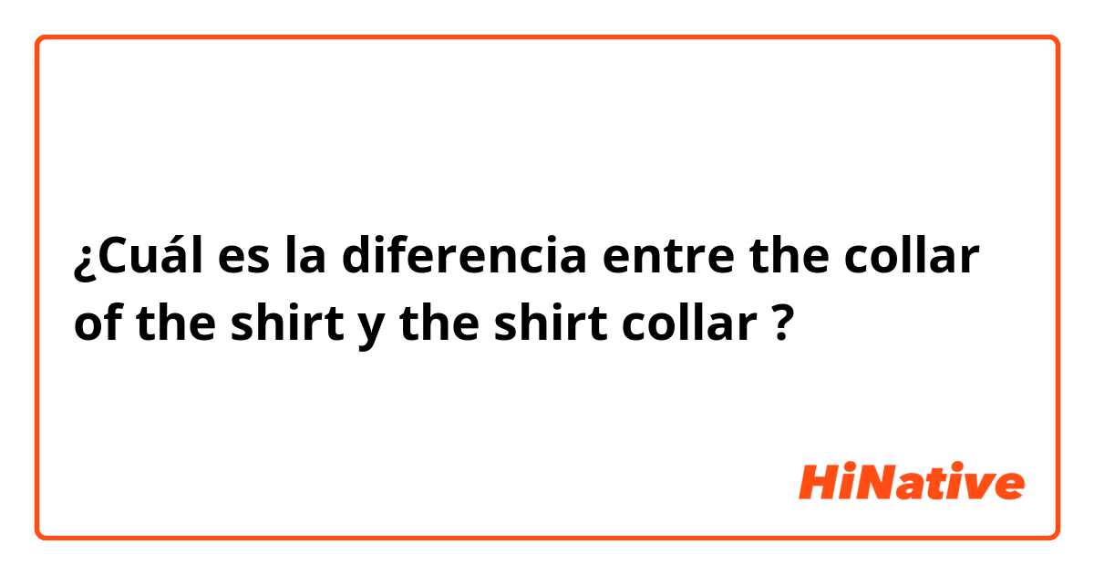 ¿Cuál es la diferencia entre the collar of the shirt y the shirt collar ?