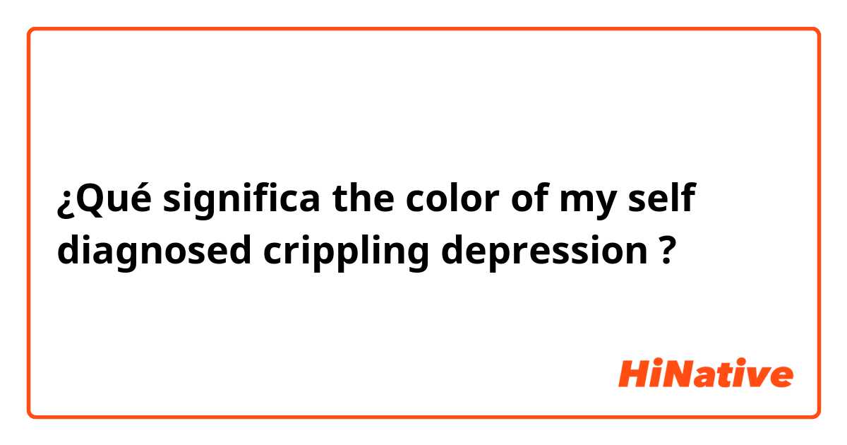 ¿Qué significa the color of my self diagnosed crippling depression?