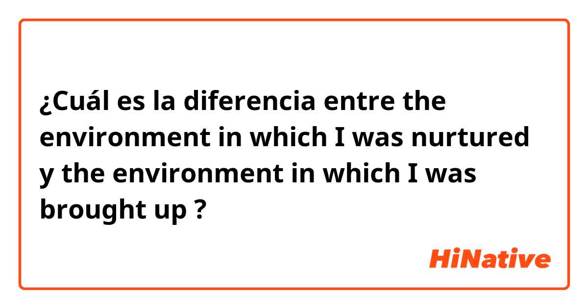 ¿Cuál es la diferencia entre the environment in which I was nurtured y the environment in which I was brought up ?